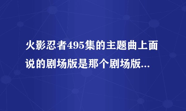 火影忍者495集的主题曲上面说的剧场版是那个剧场版？就是那个有鸣人他爸他妈的那个主题曲