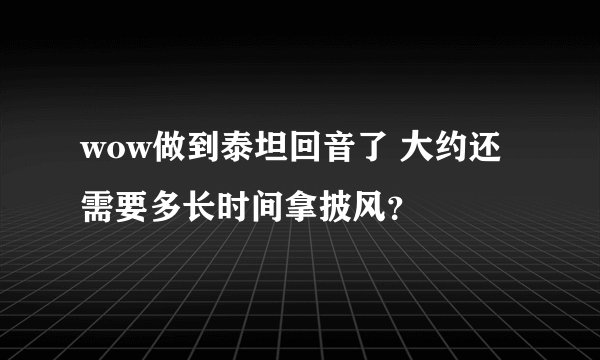 wow做到泰坦回音了 大约还需要多长时间拿披风？