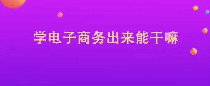 学电子商务出来能干嘛