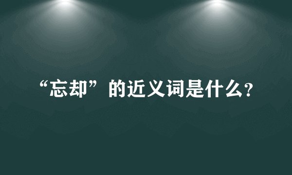 “忘却”的近义词是什么？