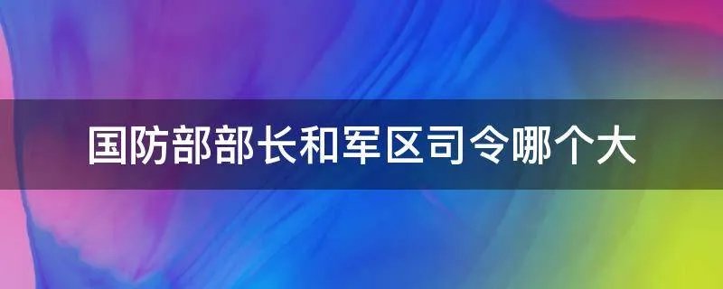 国防部部长和军区司令哪个大