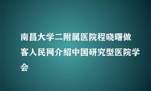 南昌大学二附属医院程晓曙做客人民网介绍中国研究型医院学会
