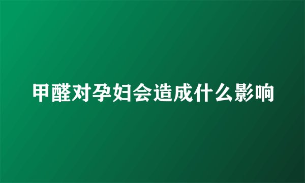 甲醛对孕妇会造成什么影响