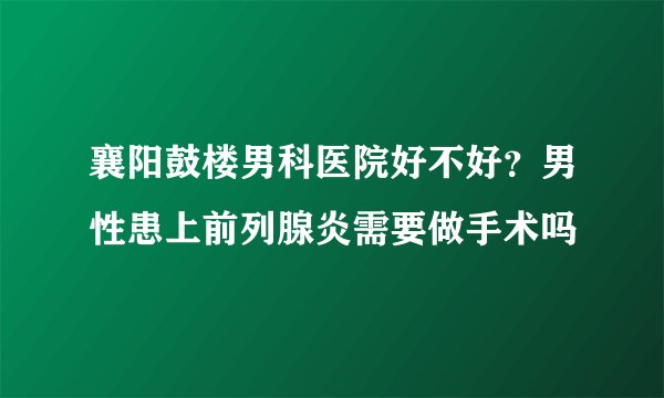 襄阳鼓楼男科医院好不好？男性患上前列腺炎需要做手术吗
