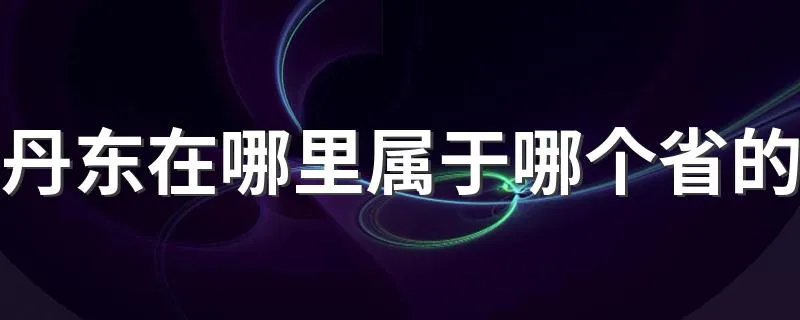 丹东在哪里属于哪个省的 关于丹东的介绍