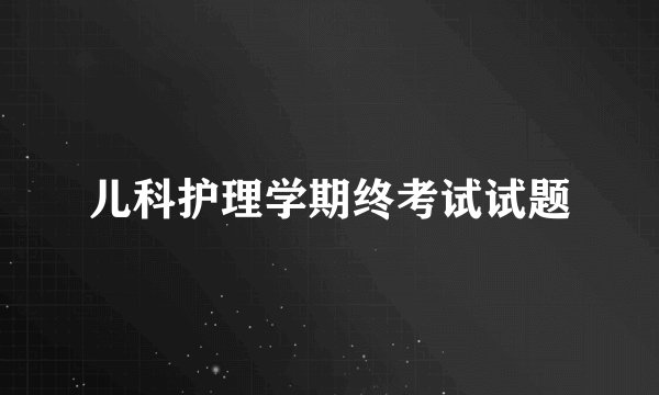 儿科护理学期终考试试题