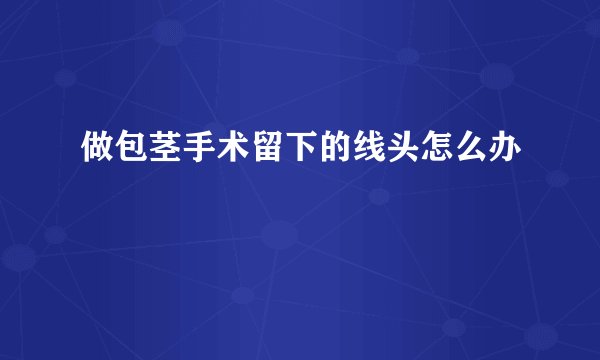做包茎手术留下的线头怎么办