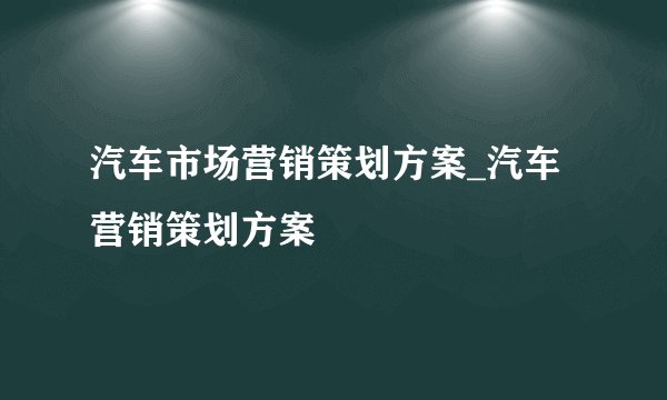 汽车市场营销策划方案_汽车营销策划方案