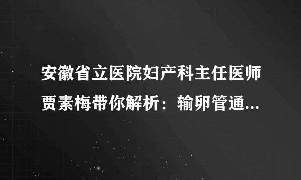 安徽省立医院妇产科主任医师贾素梅带你解析：输卵管通而不畅如何影响怀孕的