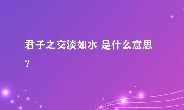 君子之交淡如水 是什么意思？