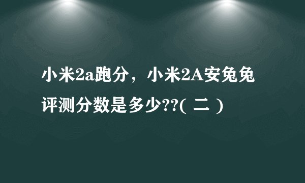 小米2a跑分，小米2A安兔兔评测分数是多少??( 二 )