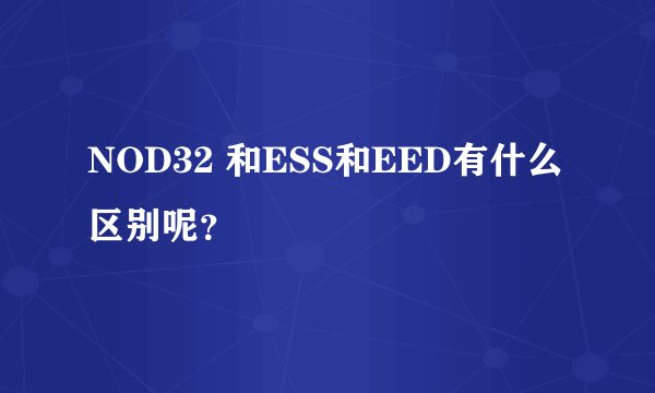 NOD32 和ESS和EED有什么区别呢？