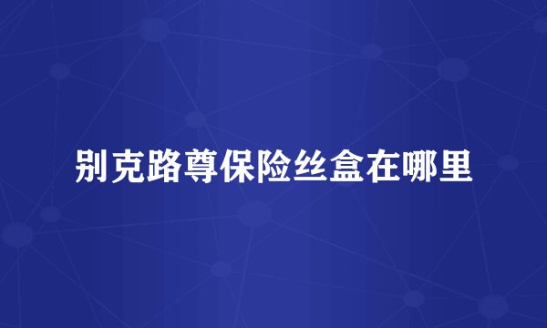 别克路尊保险丝盒在哪里