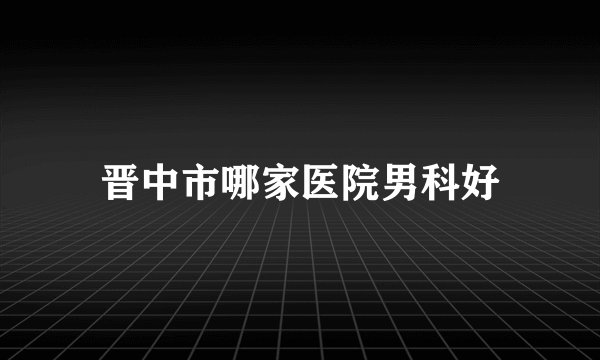 晋中市哪家医院男科好