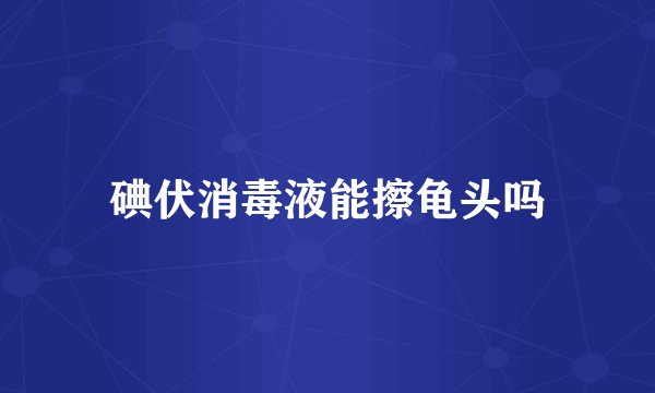碘伏消毒液能擦龟头吗