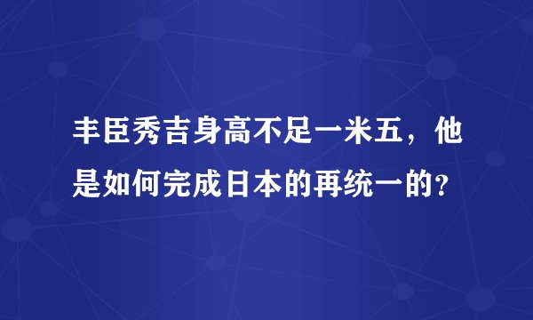 丰臣秀吉身高不足一米五，他是如何完成日本的再统一的？