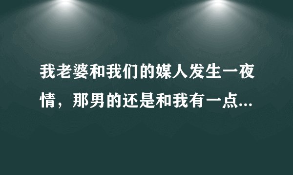 我老婆和我们的媒人发生一夜情，那男的还是和我有一点亲戚关系，那个人很坏，以前也有同样的事发生，我该怎么办，有法律可以让他受到惩罚吗