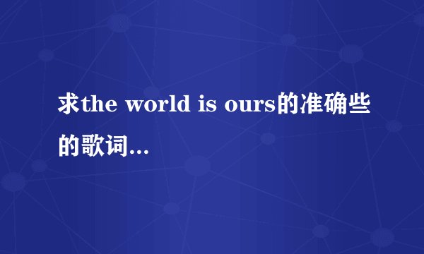 求the world is ours的准确些的歌词，有道翻译的没用