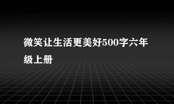 微笑让生活更美好500字六年级上册