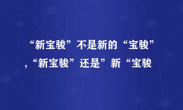 “新宝骏”不是新的“宝骏”,“新宝骏”还是”新“宝骏