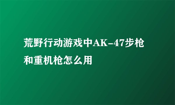 荒野行动游戏中AK-47步枪和重机枪怎么用