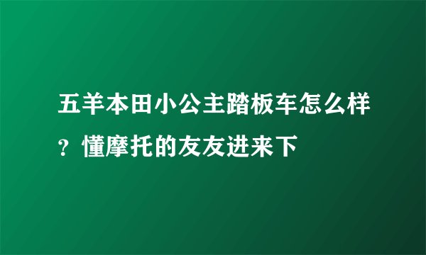 五羊本田小公主踏板车怎么样？懂摩托的友友进来下