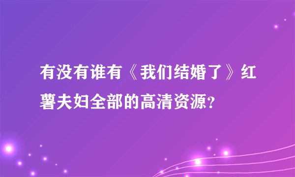 有没有谁有《我们结婚了》红薯夫妇全部的高清资源？