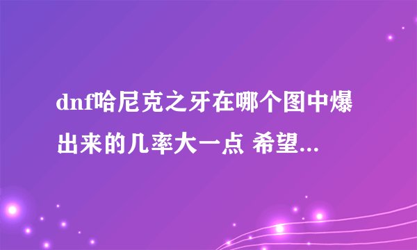 dnf哈尼克之牙在哪个图中爆出来的几率大一点 希望各位玩家给个明示 谢谢了