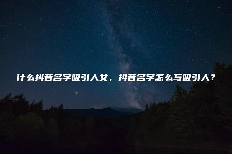 什么抖音名字吸引人女，抖音名字怎么写吸引人？