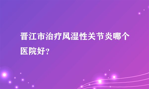 晋江市治疗风湿性关节炎哪个医院好?