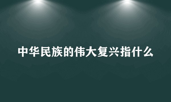 中华民族的伟大复兴指什么