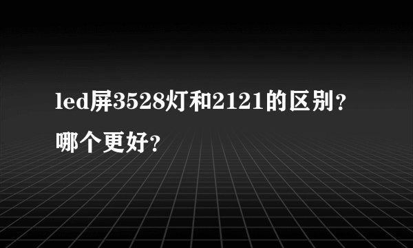 led屏3528灯和2121的区别？哪个更好？