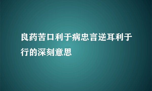 良药苦口利于病忠言逆耳利于行的深刻意思
