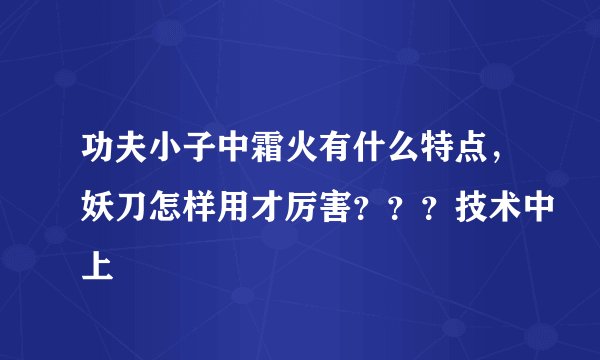 功夫小子中霜火有什么特点，妖刀怎样用才厉害？？？技术中上