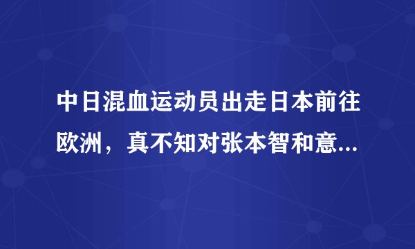 中日混血运动员出走日本前往欧洲，真不知对张本智和意味着什么？