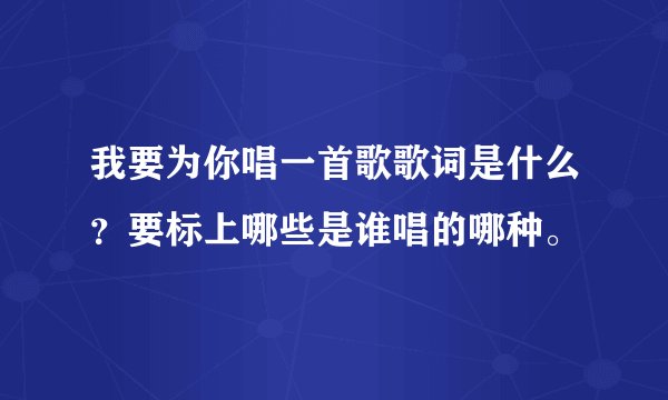 我要为你唱一首歌歌词是什么?要标上哪些是谁唱的哪种。