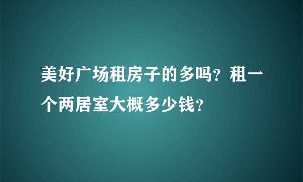 美好广场租房子的多吗？租一个两居室大概多少钱？