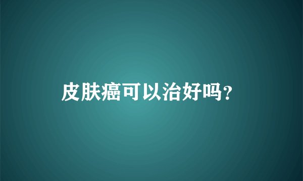 皮肤癌可以治好吗？