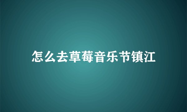 怎么去草莓音乐节镇江
