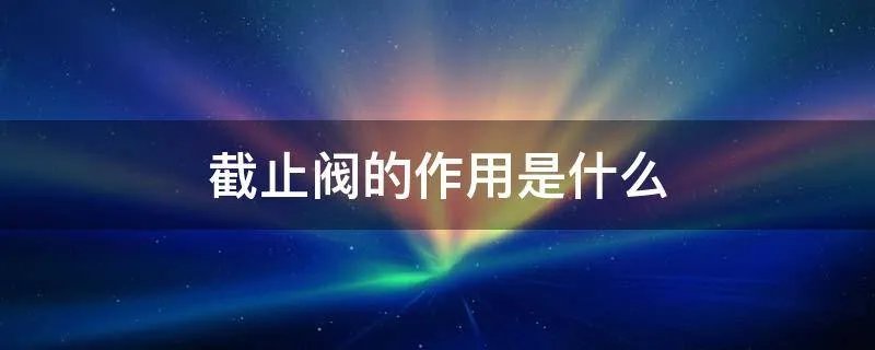 截止阀的作用是什么