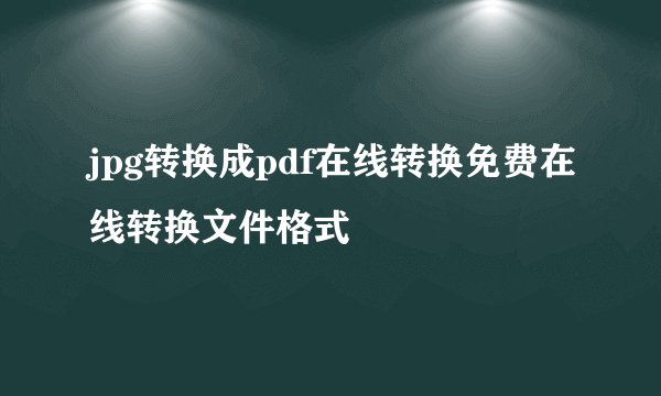 jpg转换成pdf在线转换免费在线转换文件格式