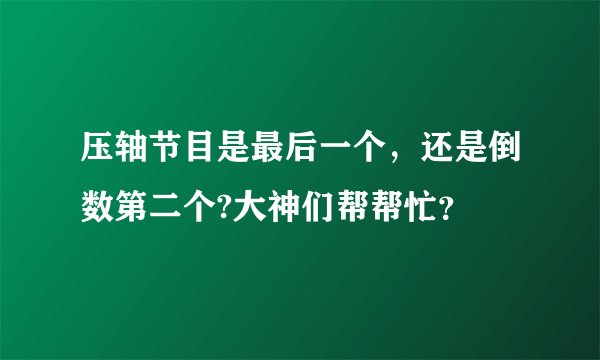 压轴节目是最后一个，还是倒数第二个?大神们帮帮忙？