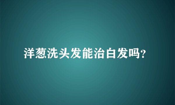洋葱洗头发能治白发吗？