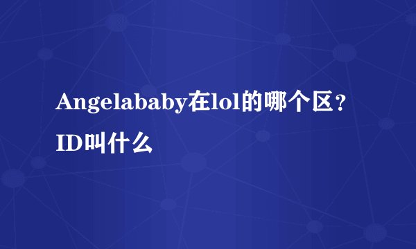 Angelababy在lol的哪个区？ID叫什么