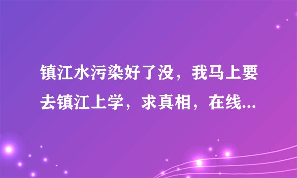 镇江水污染好了没，我马上要去镇江上学，求真相，在线等答案？