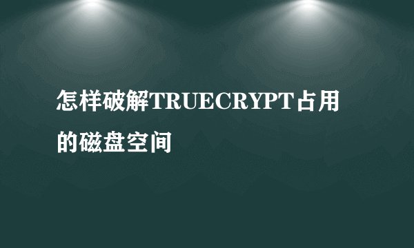 怎样破解TRUECRYPT占用的磁盘空间