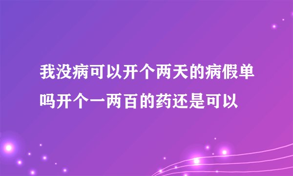 我没病可以开个两天的病假单吗开个一两百的药还是可以