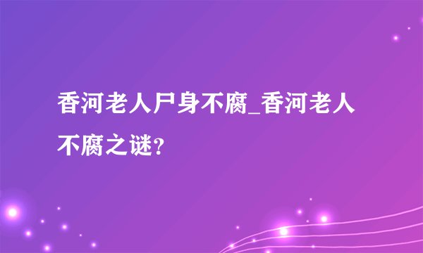 香河老人尸身不腐_香河老人不腐之谜？