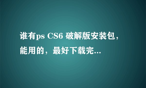 谁有ps CS6 破解版安装包，能用的，最好下载完就是安装包。