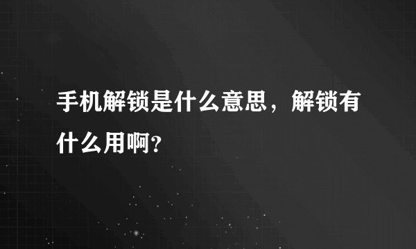 手机解锁是什么意思，解锁有什么用啊？